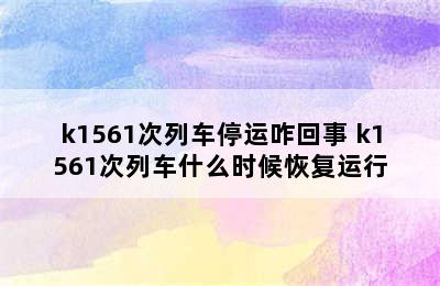 k1561次列车停运咋回事 k1561次列车什么时候恢复运行